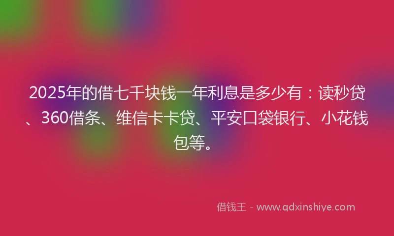 2025年的借七千块钱一年利息是多少有：读秒贷、360借条、维信卡卡贷、平安口袋银行、小花钱包等。