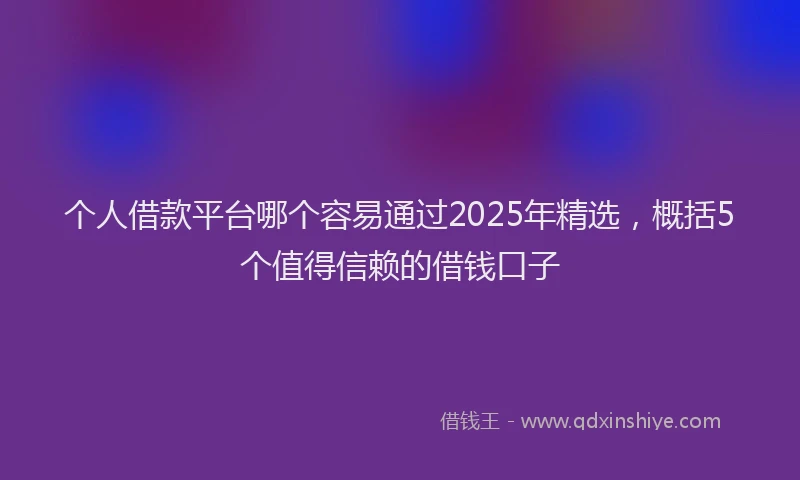 个人借款平台哪个容易通过2025年精选，概括5个值得信赖的借钱口子