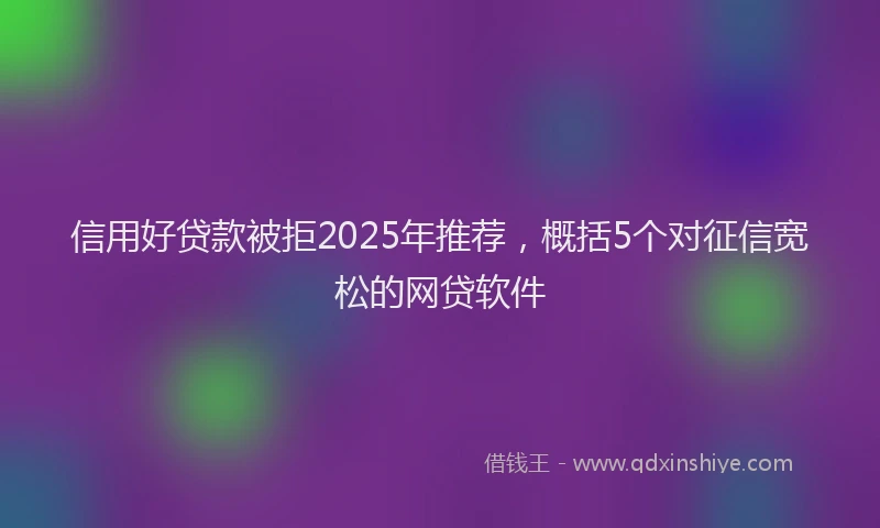 信用好贷款被拒2025年推荐，概括5个对征信宽松的网贷软件