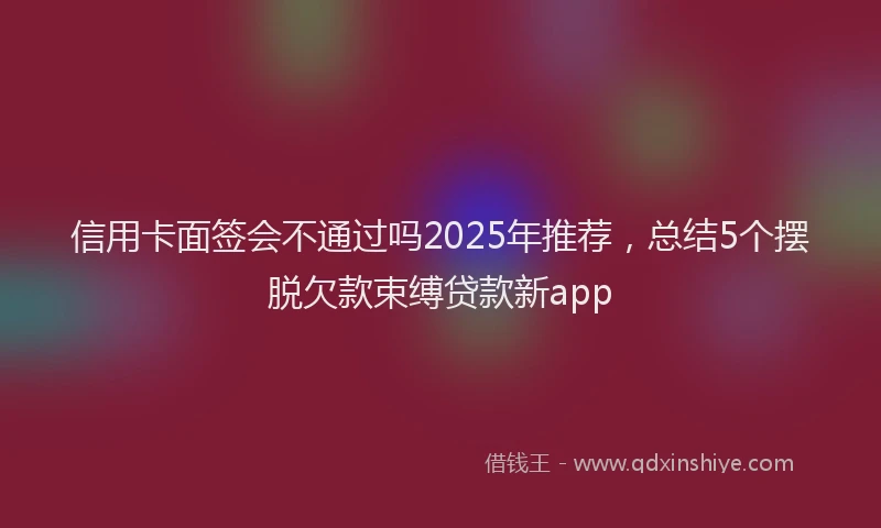 信用卡面签会不通过吗2025年推荐，总结5个摆脱欠款束缚贷款新app