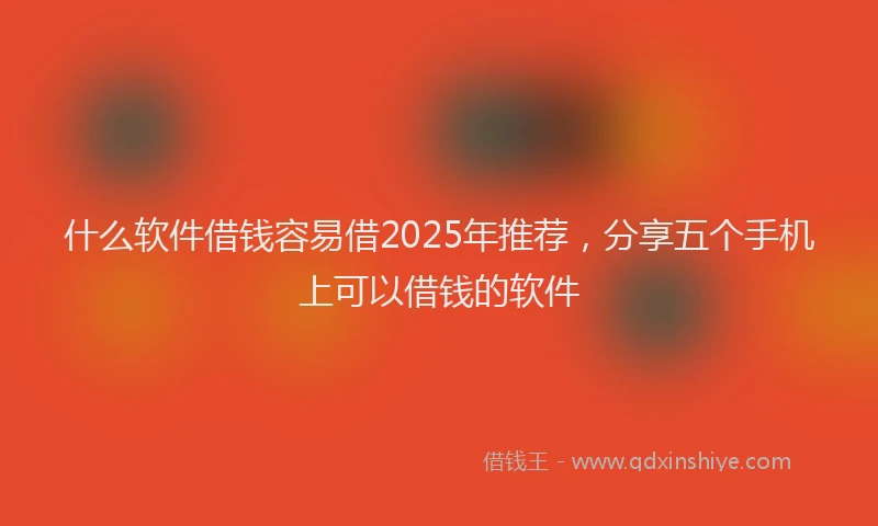 什么软件借钱容易借2025年推荐，分享五个手机上可以借钱的软件