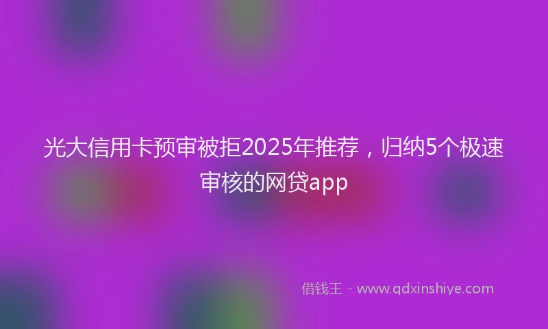 光大信用卡预审被拒2025年推荐，归纳5个极速审核的网贷app