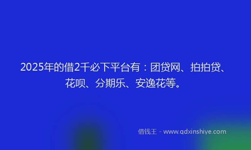 2025年的借2千必下平台有：团贷网、拍拍贷、花呗、分期乐、安逸花等。