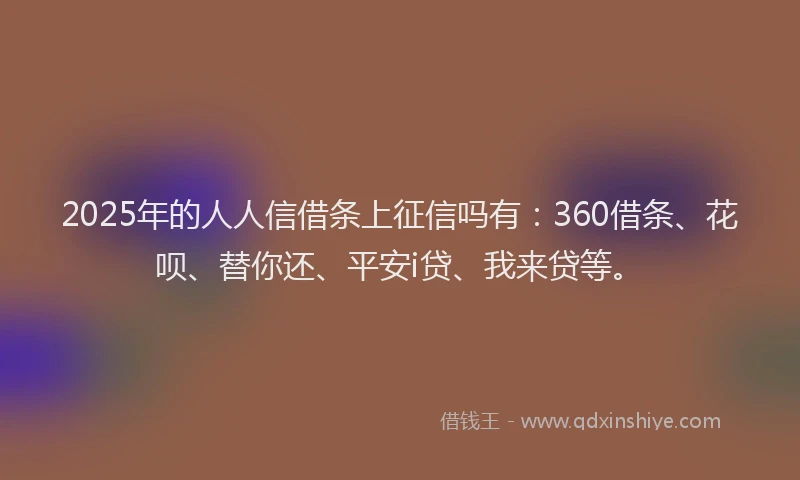 2025年的人人信借条上征信吗有：360借条、花呗、替你还、平安i贷、我来贷等。