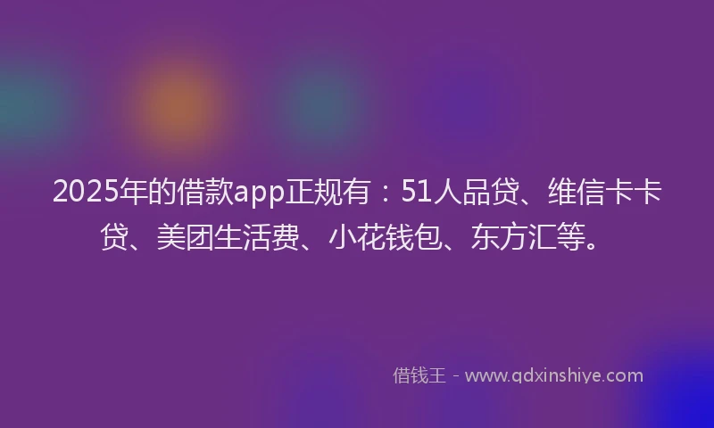 2025年的借款app正规有：51人品贷、维信卡卡贷、美团生活费、小花钱包、东方汇等。