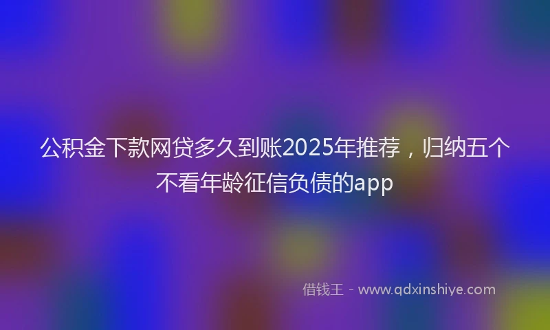 公积金下款网贷多久到账2025年推荐，归纳五个不看年龄征信负债的app