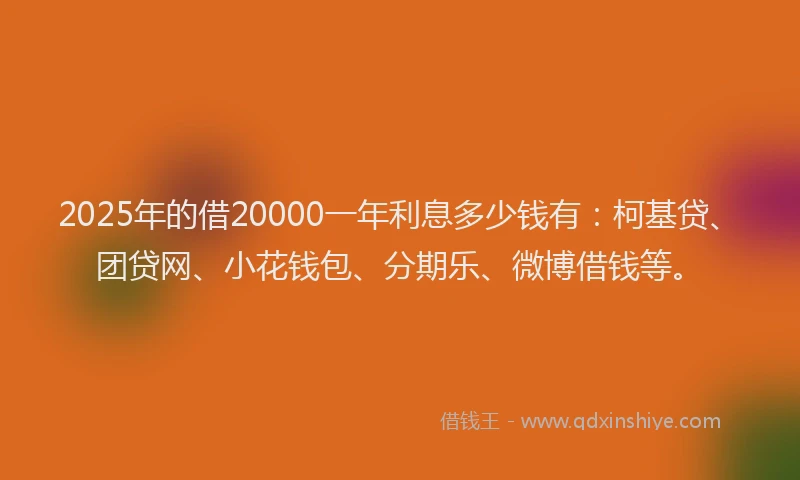 2025年的借20000一年利息多少钱有：柯基贷、团贷网、小花钱包、分期乐、微博借钱等。