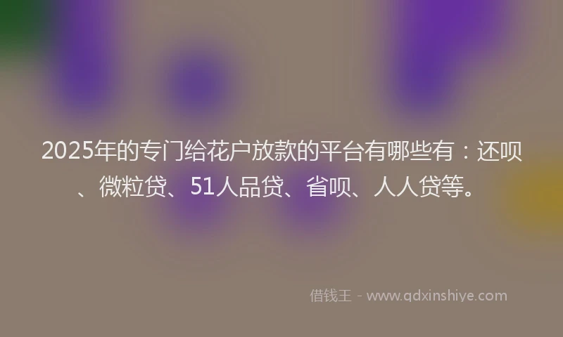 2025年的专门给花户放款的平台有哪些有：还呗、微粒贷、51人品贷、省呗、人人贷等。