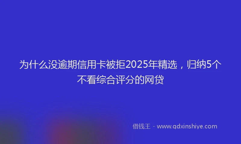 为什么没逾期信用卡被拒2025年精选，归纳5个不看综合评分的网贷