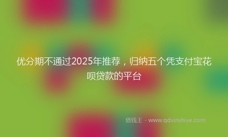 优分期不通过2025年推荐，归纳五个凭支付宝花呗贷款的平台
