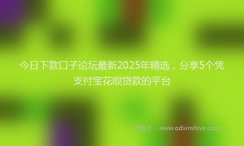 今日下款口子论坛最新2025年精选，分享5个凭支付宝花呗贷款的平台