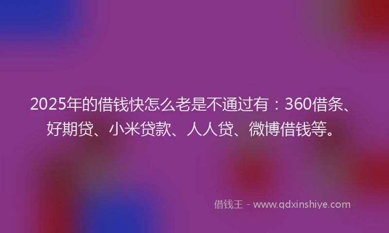 2025年的借钱快怎么老是不通过有：360借条、好期贷、小米贷款、人人贷、微博借钱等。