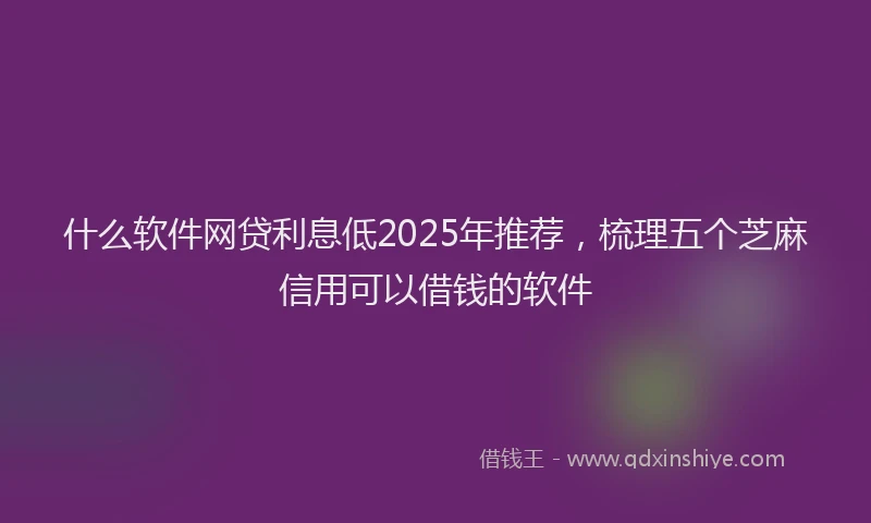 什么软件网贷利息低2025年推荐，梳理五个芝麻信用可以借钱的软件