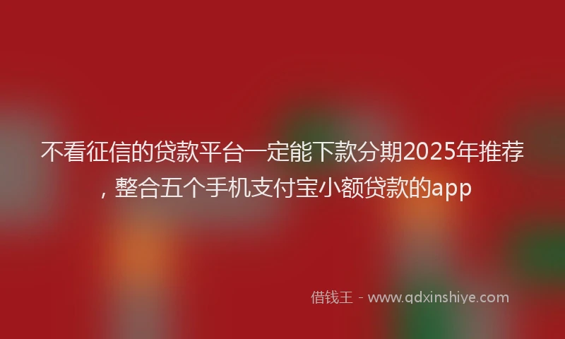 不看征信的贷款平台一定能下款分期2025年推荐，整合五个手机支付宝小额贷款的app