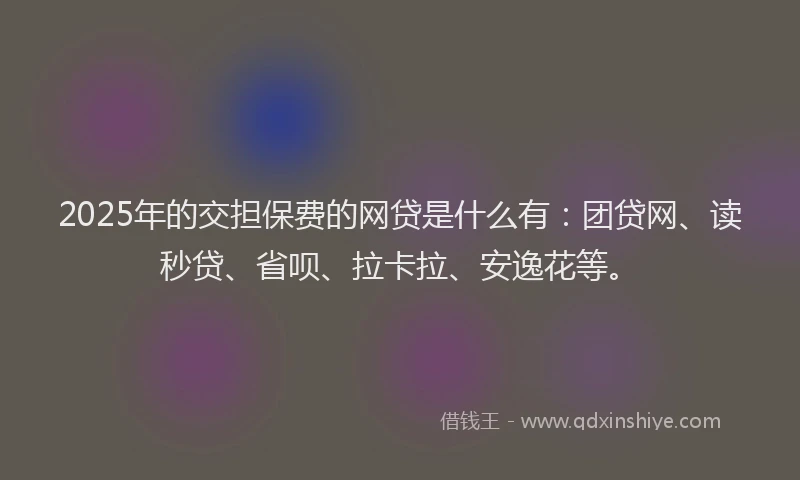 2025年的交担保费的网贷是什么有：团贷网、读秒贷、省呗、拉卡拉、安逸花等。