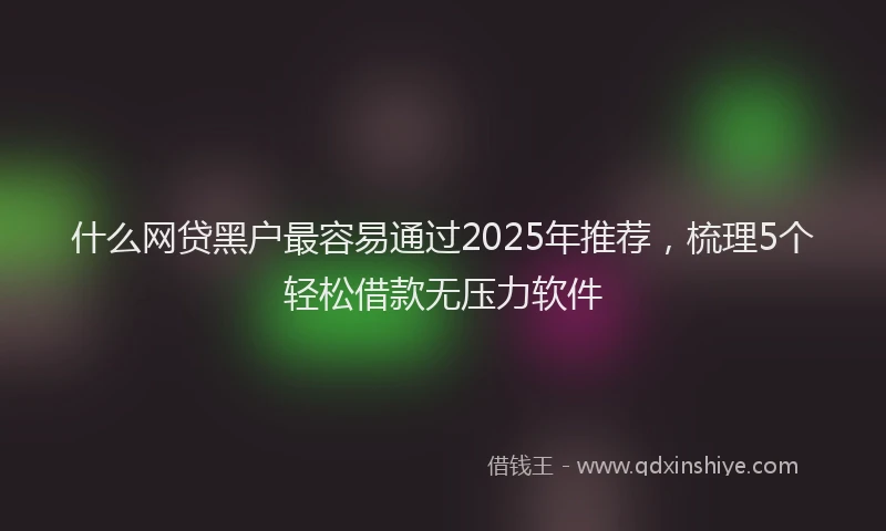 什么网贷黑户最容易通过2025年推荐，梳理5个轻松借款无压力软件