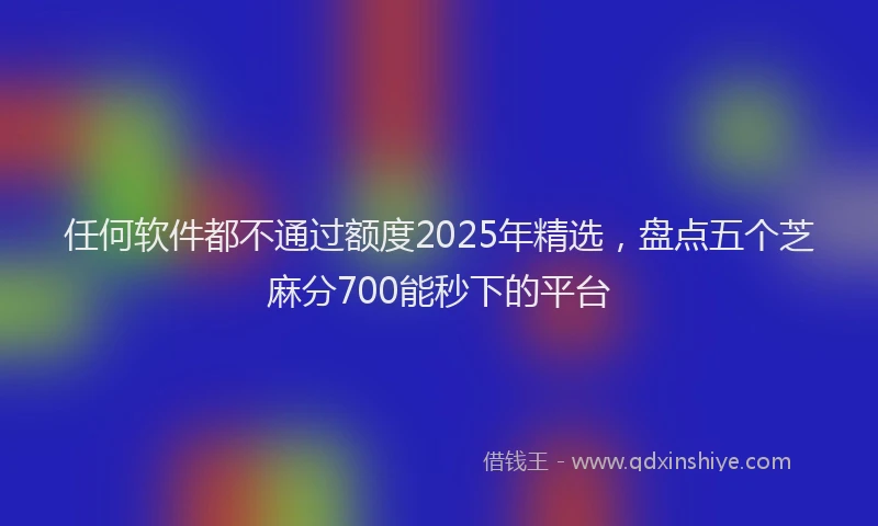 任何软件都不通过额度2025年精选，盘点五个芝麻分700能秒下的平台