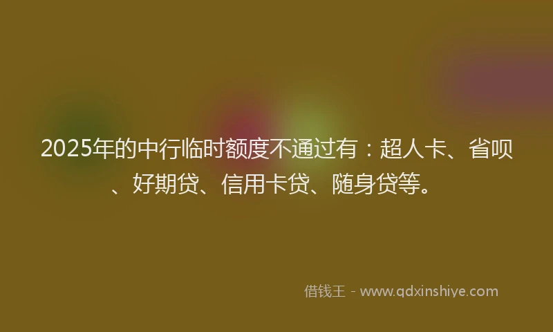 2025年的中行临时额度不通过有：超人卡、省呗、好期贷、信用卡贷、随身贷等。