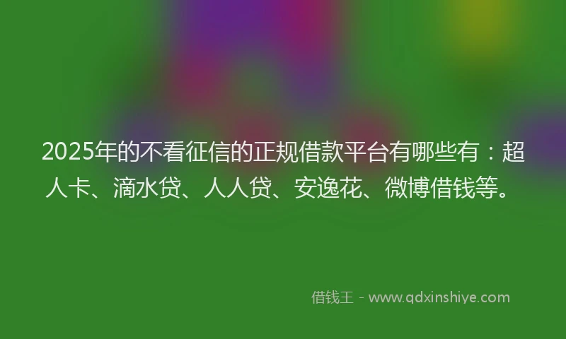2025年的不看征信的正规借款平台有哪些有：超人卡、滴水贷、人人贷、安逸花、微博借钱等。