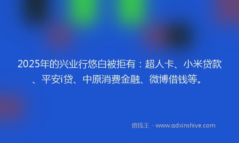 2025年的兴业行悠白被拒有：超人卡、小米贷款、平安i贷、中原消费金融、微博借钱等。