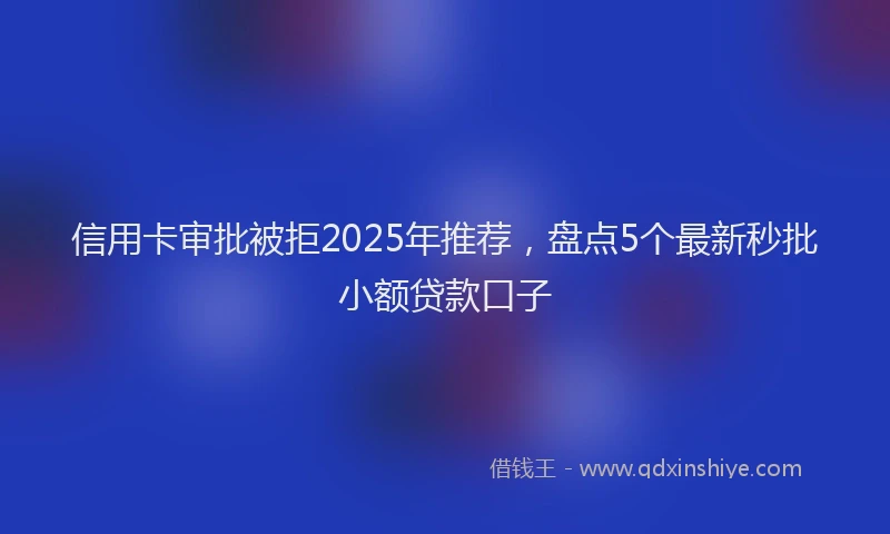 信用卡审批被拒2025年推荐，盘点5个最新秒批小额贷款口子