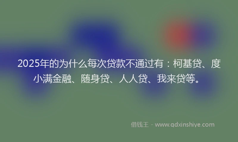 2025年的为什么每次贷款不通过有：柯基贷、度小满金融、随身贷、人人贷、我来贷等。
