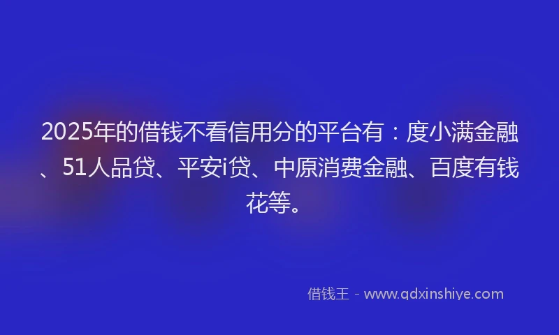 2025年的借钱不看信用分的平台有：度小满金融、51人品贷、平安i贷、中原消费金融、百度有钱花等。