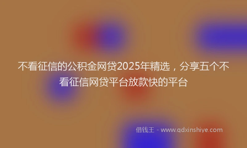 不看征信的公积金网贷2025年精选，分享五个不看征信网贷平台放款快的平台