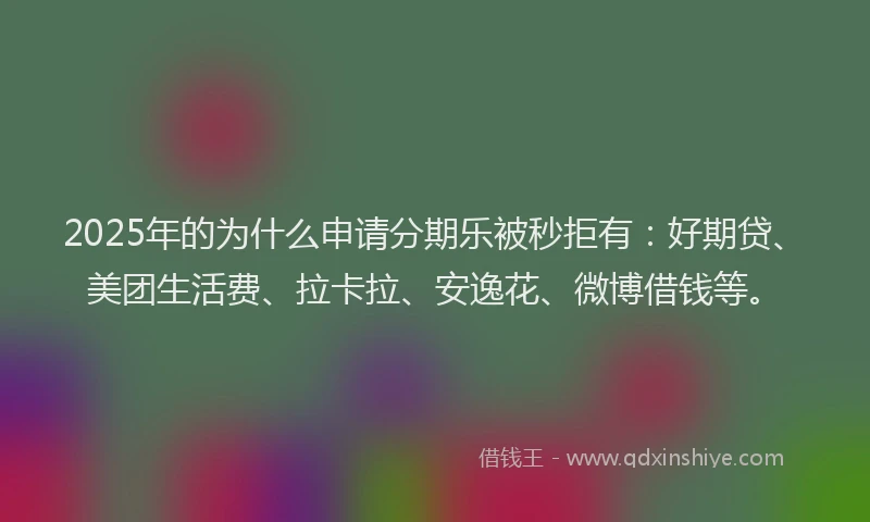 2025年的为什么申请分期乐被秒拒有：好期贷、美团生活费、拉卡拉、安逸花、微博借钱等。