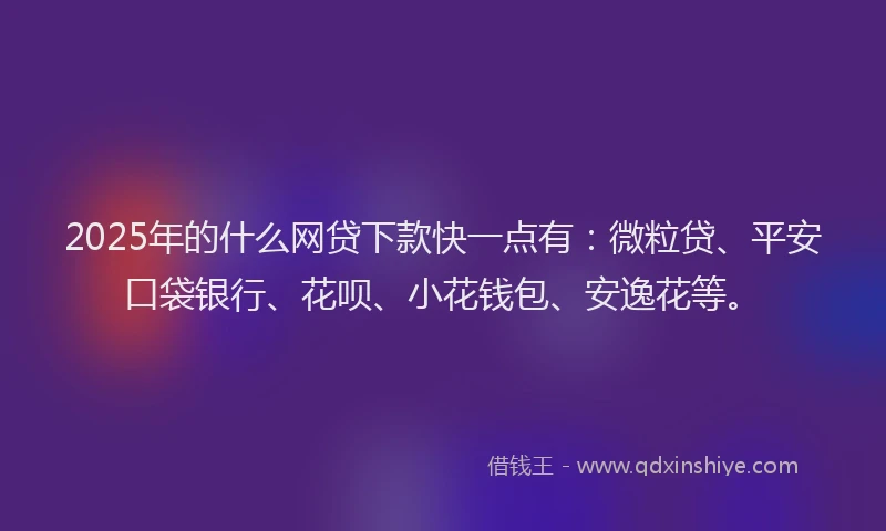 2025年的什么网贷下款快一点有：微粒贷、平安口袋银行、花呗、小花钱包、安逸花等。