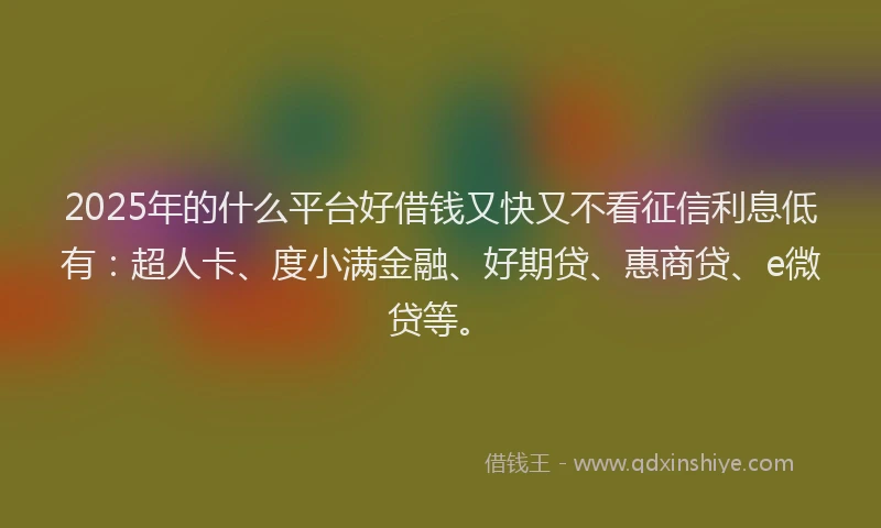 2025年的什么平台好借钱又快又不看征信利息低有：超人卡、度小满金融、好期贷、惠商贷、e微贷等。