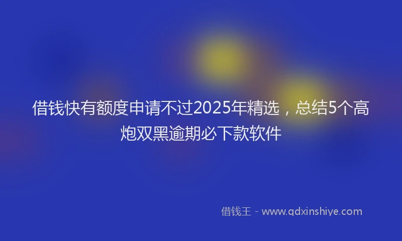 借钱快有额度申请不过2025年精选，总结5个高炮双黑逾期必下款软件