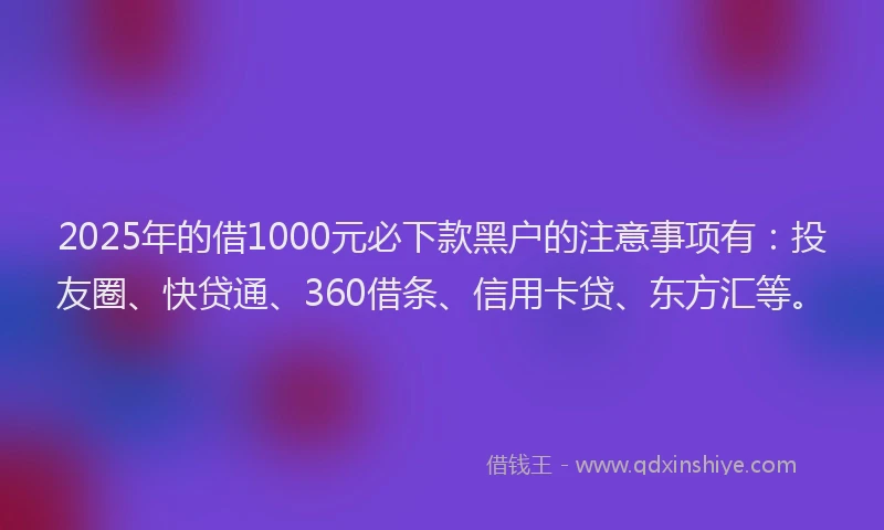 2025年的借1000元必下款黑户的注意事项有：投友圈、快贷通、360借条、信用卡贷、东方汇等。
