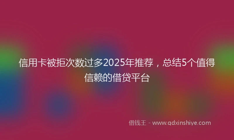 信用卡被拒次数过多2025年推荐，总结5个值得信赖的借贷平台