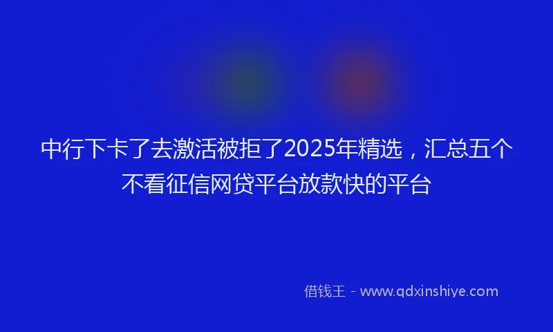 中行下卡了去激活被拒了2025年精选，汇总五个不看征信网贷平台放款快的平台