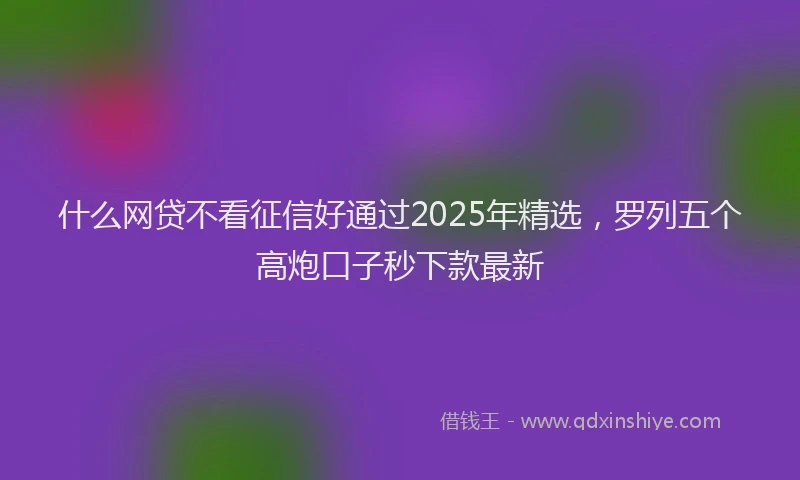 什么网贷不看征信好通过2025年精选，罗列五个高炮口子秒下款最新