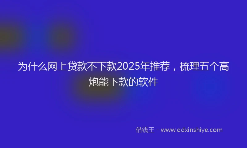 为什么网上贷款不下款2025年推荐，梳理五个高炮能下款的软件