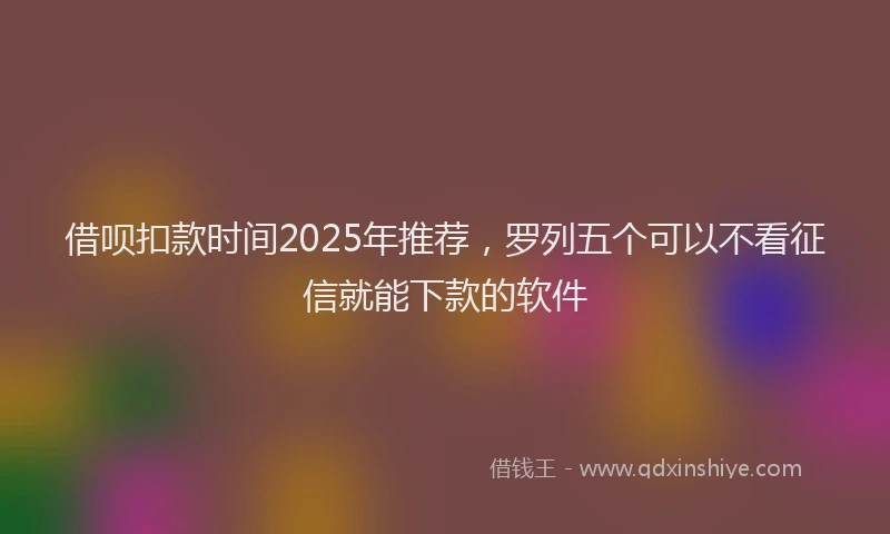 借呗扣款时间2025年推荐，罗列五个可以不看征信就能下款的软件