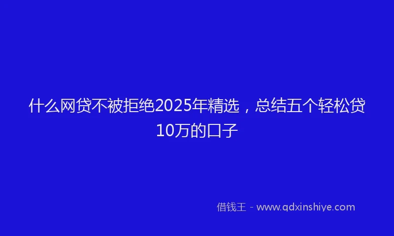 什么网贷不被拒绝2025年精选，总结五个轻松贷10万的口子