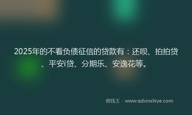 2025年的不看负债征信的贷款有：还呗、拍拍贷、平安i贷、分期乐、安逸花等。
