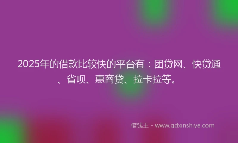 2025年的借款比较快的平台有：团贷网、快贷通、省呗、惠商贷、拉卡拉等。