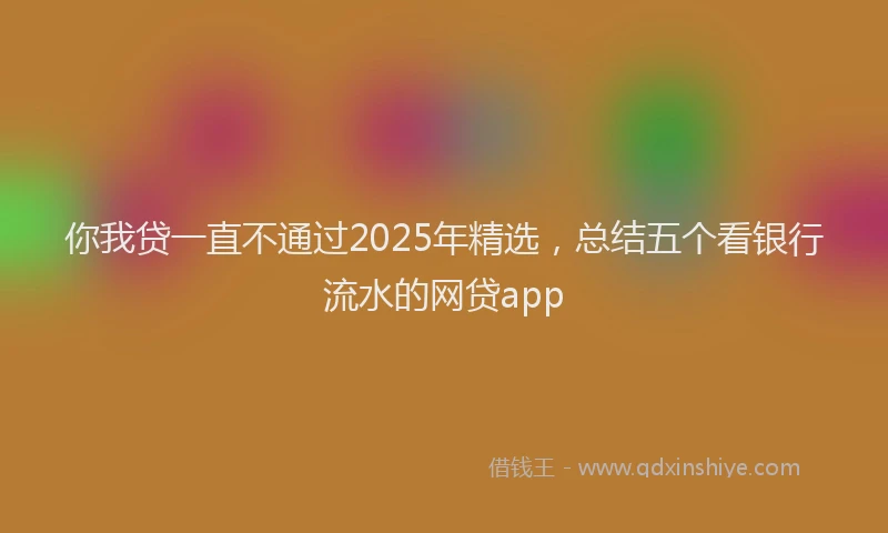 你我贷一直不通过2025年精选，总结五个看银行流水的网贷app