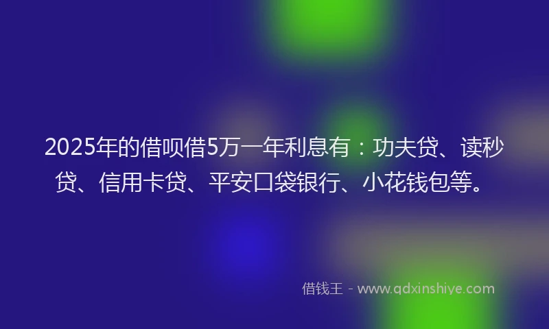 2025年的借呗借5万一年利息有：功夫贷、读秒贷、信用卡贷、平安口袋银行、小花钱包等。