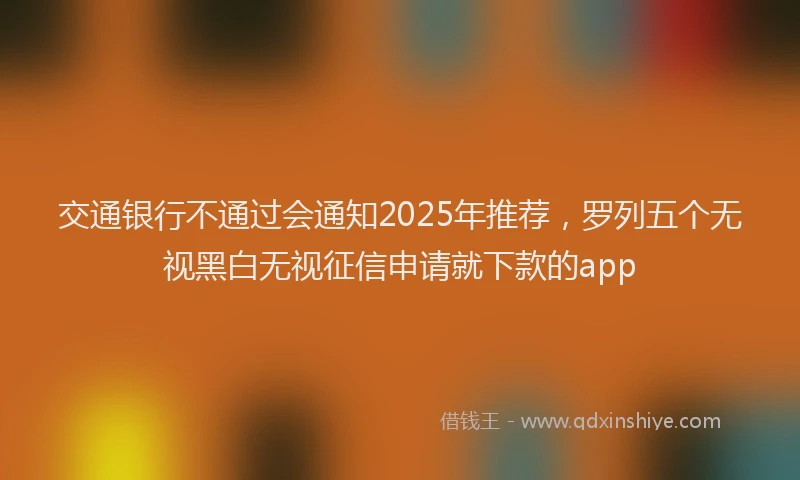 交通银行不通过会通知2025年推荐，罗列五个无视黑白无视征信申请就下款的app