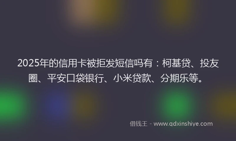 2025年的信用卡被拒发短信吗有：柯基贷、投友圈、平安口袋银行、小米贷款、分期乐等。