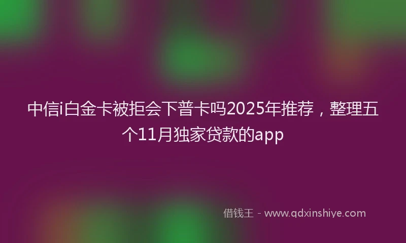 中信i白金卡被拒会下普卡吗2025年推荐，整理五个11月独家贷款的app