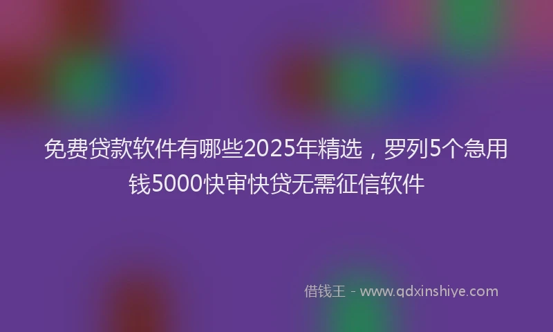免费贷款软件有哪些2025年精选，罗列5个急用钱5000快审快贷无需征信软件