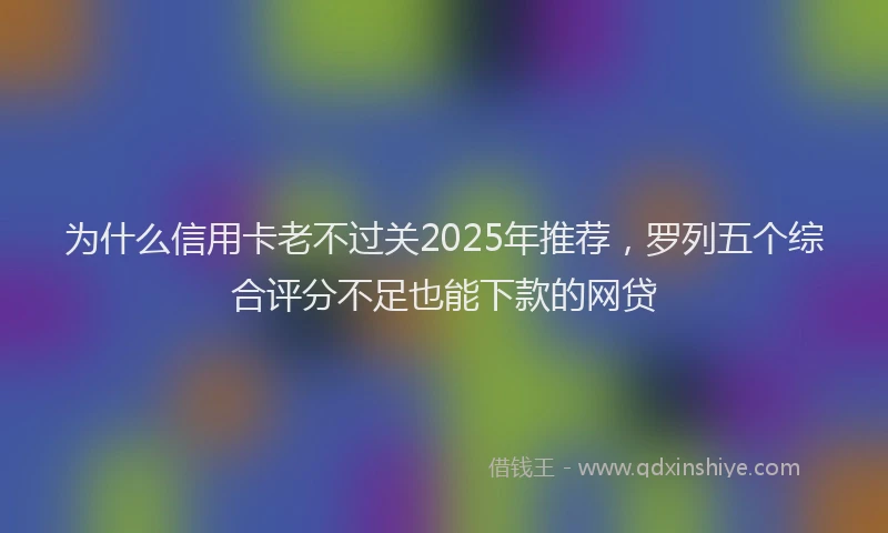 为什么信用卡老不过关2025年推荐，罗列五个综合评分不足也能下款的网贷