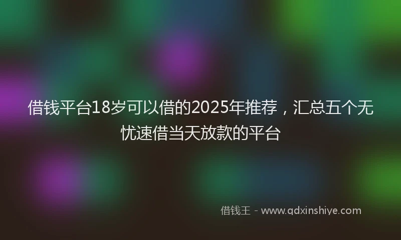 借钱平台18岁可以借的2025年推荐，汇总五个无忧速借当天放款的平台