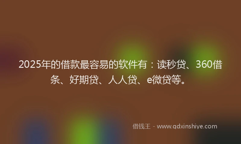 2025年的借款最容易的软件有：读秒贷、360借条、好期贷、人人贷、e微贷等。